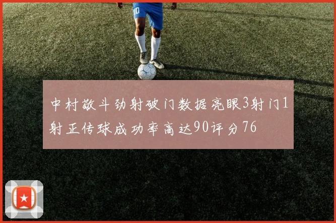 中村敬斗劲射破门数据亮眼3射门1射正传球成功率高达90评分76