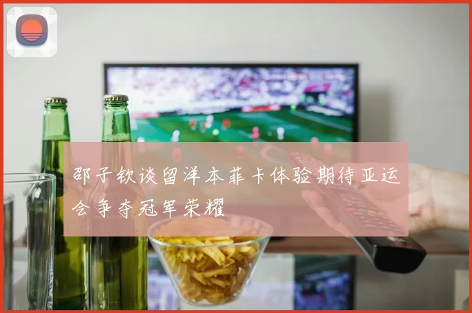 邵子钦谈留洋本菲卡体验期待亚运会争夺冠军荣耀