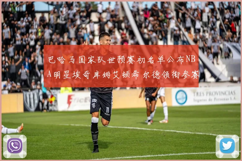 巴哈马国家队世预赛初名单公布NBA明星埃奇库姆艾顿希尔德领衔参赛阵容