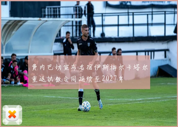 费内巴切宣布名宿伊斯梅尔卡塔尔重返执教合同延续至2027年