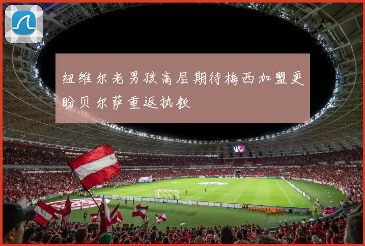 纽维尔老男孩高层期待梅西加盟更盼贝尔萨重返执教