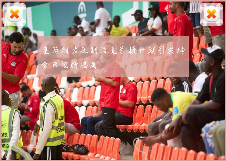 皇马财力压制马竞引援计划引发转会市场新格局