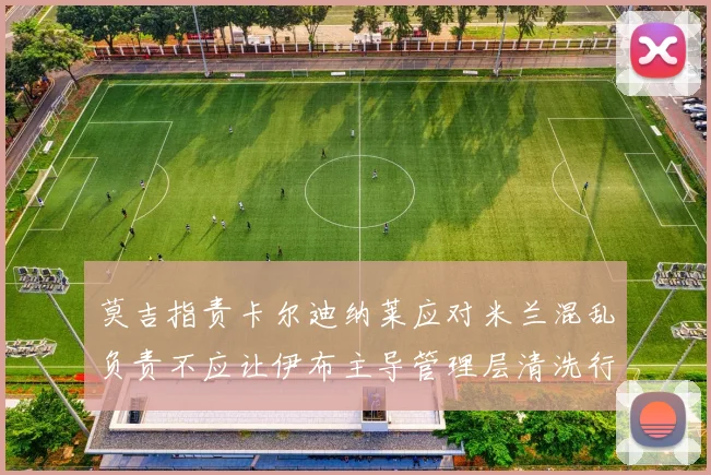 莫吉指责卡尔迪纳莱应对米兰混乱负责不应让伊布主导管理层清洗行动