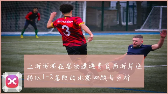 上海海港在客场遭遇青岛西海岸逆转以1-2落败的比赛回顾与分析