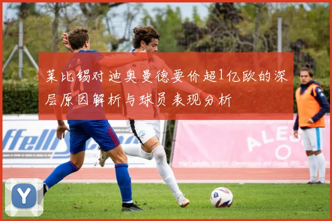 莱比锡对迪奥曼德要价超1亿欧的深层原因解析与球员表现分析