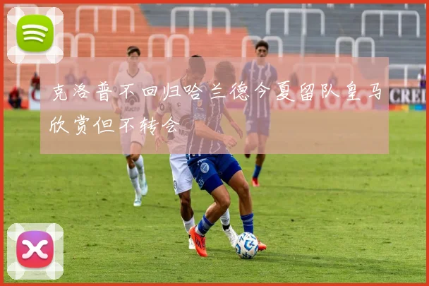 克洛普不回归哈兰德今夏留队皇马欣赏但不转会