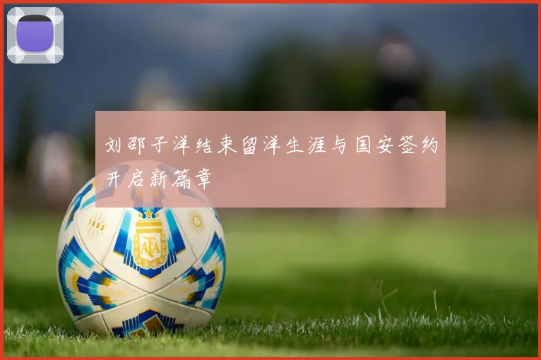 刘邵子洋结束留洋生涯与国安签约开启新篇章