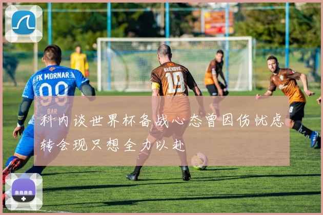 科内谈世界杯备战心态曾因伤忧虑转会现只想全力以赴