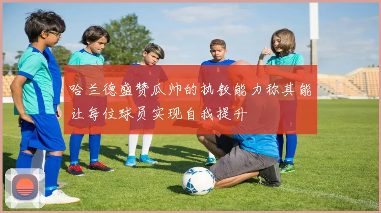 哈兰德盛赞瓜帅的执教能力称其能让每位球员实现自我提升