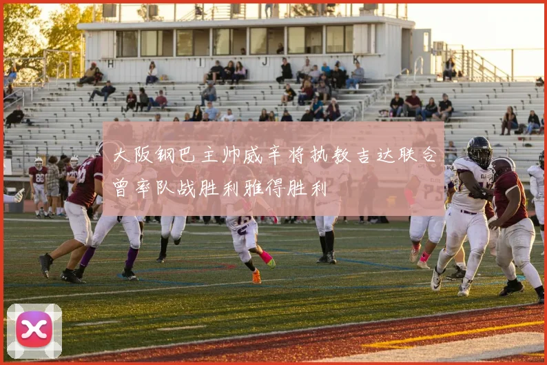 大阪钢巴主帅威辛将执教吉达联合曾率队战胜利雅得胜利