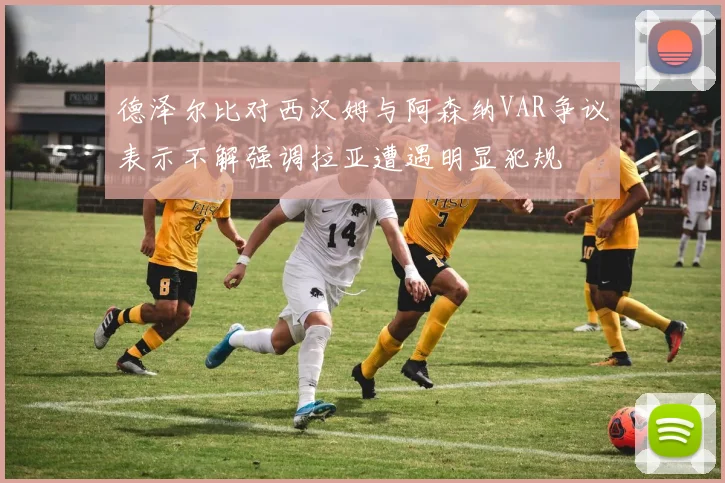 德泽尔比对西汉姆与阿森纳VAR争议表示不解强调拉亚遭遇明显犯规