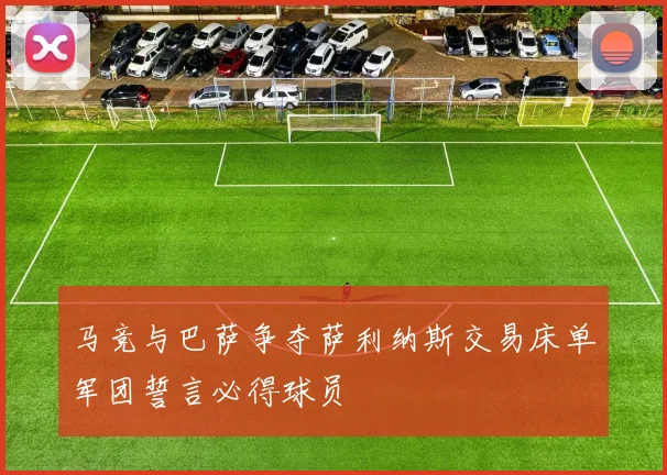 马竞与巴萨争夺萨利纳斯交易床单军团誓言必得球员