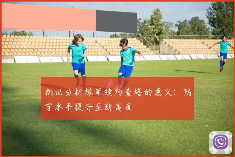 凯记分析绿军续约奎塔的意义：防守水平提升至新高度